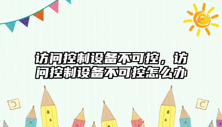 訪(fǎng)問(wèn)控制設備不可控，訪(fǎng)問(wèn)控制設備不可控怎么辦