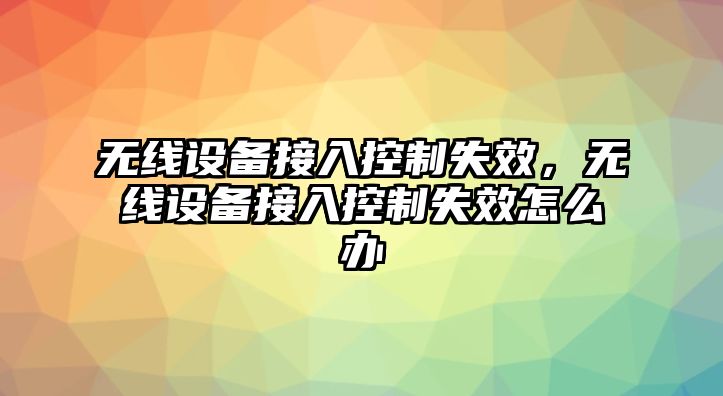 無(wú)線(xiàn)設備接入控制失效，無(wú)線(xiàn)設備接入控制失效怎么辦