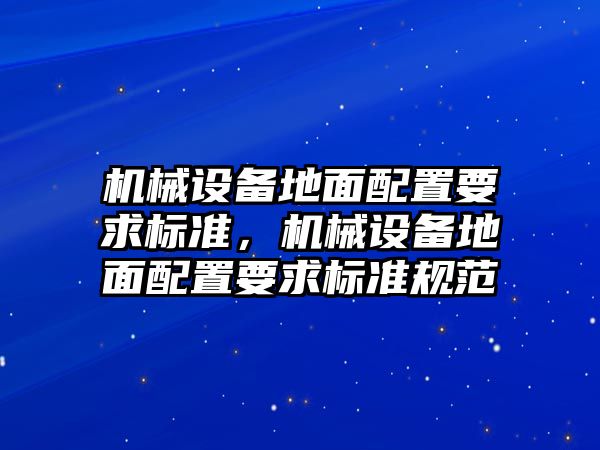 機械設備地面配置要求標準，機械設備地面配置要求標準規范
