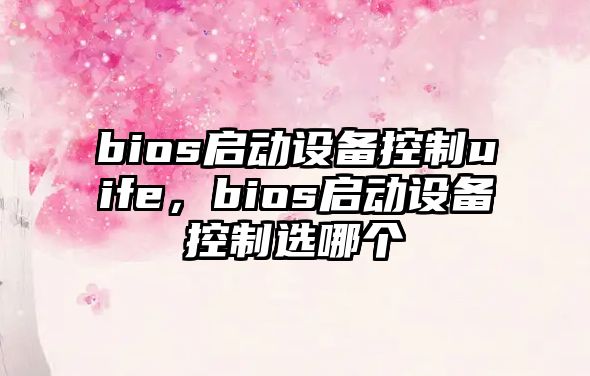 bios啟動(dòng)設備控制uife，bios啟動(dòng)設備控制選哪個(gè)