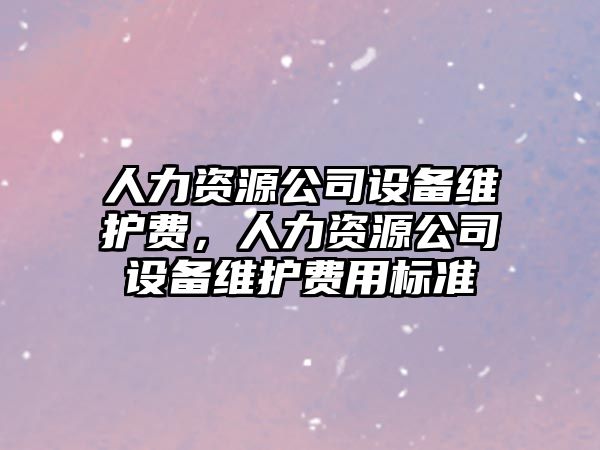人力資源公司設備維護費，人力資源公司設備維護費用標準