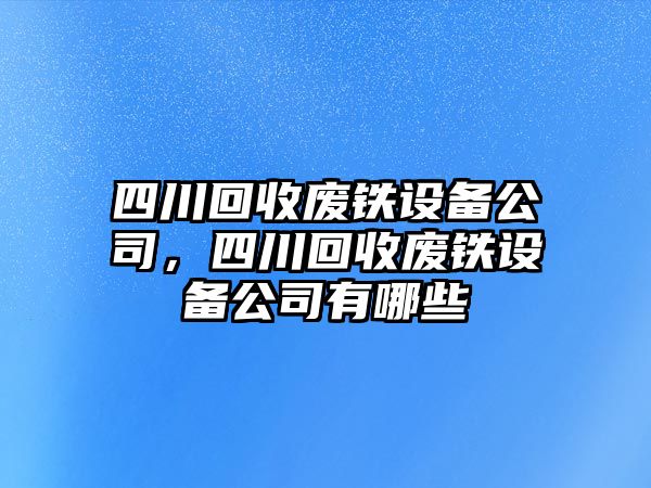 四川回收廢鐵設備公司，四川回收廢鐵設備公司有哪些