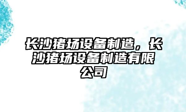 長(cháng)沙豬場(chǎng)設備制造，長(cháng)沙豬場(chǎng)設備制造有限公司