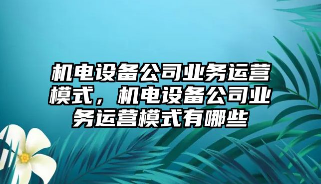 機電設備公司業(yè)務(wù)運營(yíng)模式，機電設備公司業(yè)務(wù)運營(yíng)模式有哪些