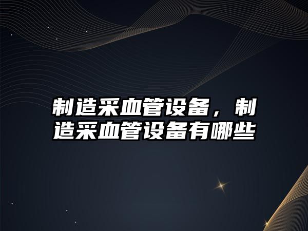 制造采血管設備，制造采血管設備有哪些