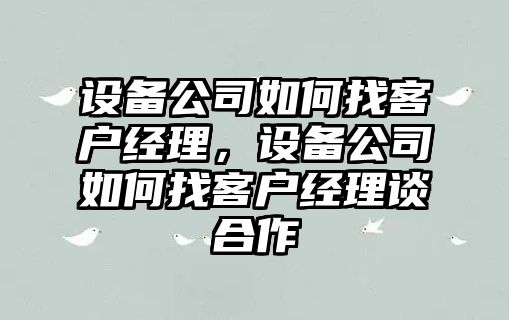 設備公司如何找客戶(hù)經(jīng)理，設備公司如何找客戶(hù)經(jīng)理談合作