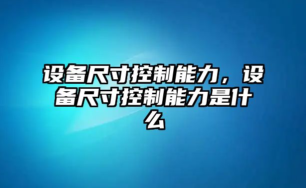 設備尺寸控制能力，設備尺寸控制能力是什么