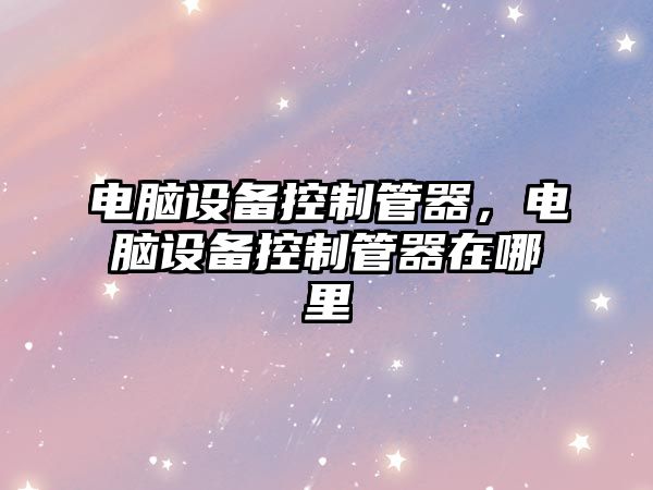 電腦設備控制管器，電腦設備控制管器在哪里