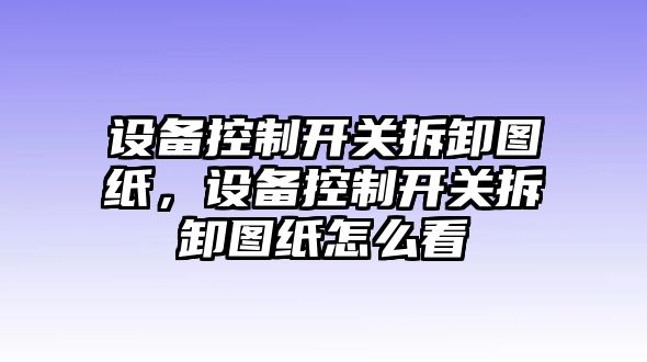 設備控制開(kāi)關(guān)拆卸圖紙，設備控制開(kāi)關(guān)拆卸圖紙怎么看
