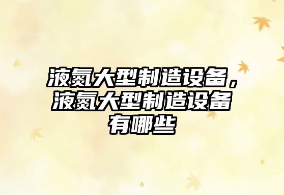 液氮大型制造設備，液氮大型制造設備有哪些