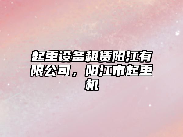 起重設備租賃陽(yáng)江有限公司，陽(yáng)江市起重機