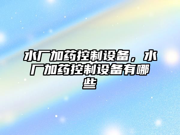 水廠(chǎng)加藥控制設備，水廠(chǎng)加藥控制設備有哪些