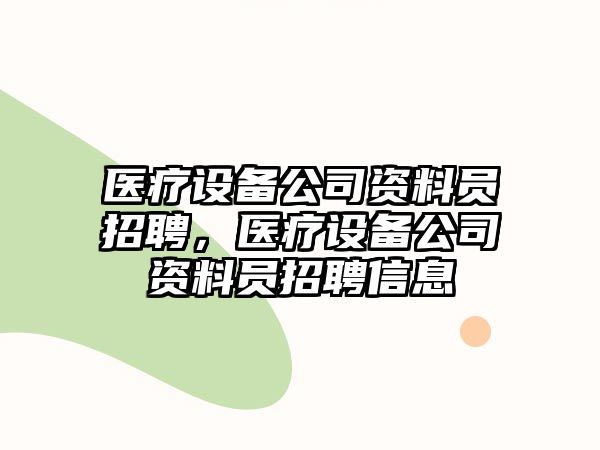 醫療設備公司資料員招聘，醫療設備公司資料員招聘信息