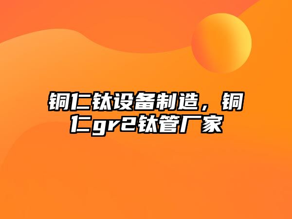 銅仁鈦設備制造，銅仁gr2鈦管廠(chǎng)家