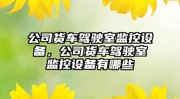 公司貨車(chē)駕駛室監控設備，公司貨車(chē)駕駛室監控設備有哪些