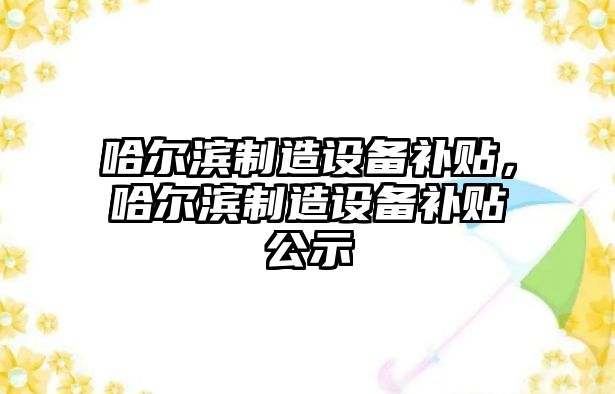 哈爾濱制造設備補貼，哈爾濱制造設備補貼公示