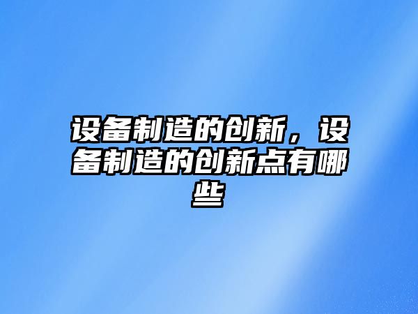 設備制造的創(chuàng  )新，設備制造的創(chuàng  )新點(diǎn)有哪些