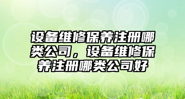 設備維修保養注冊哪類(lèi)公司，設備維修保養注冊哪類(lèi)公司好