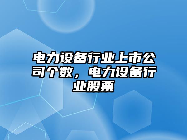 電力設備行業(yè)上市公司個(gè)數，電力設備行業(yè)股票