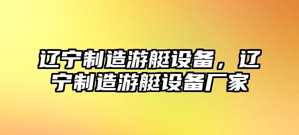 遼寧制造游艇設備，遼寧制造游艇設備廠(chǎng)家