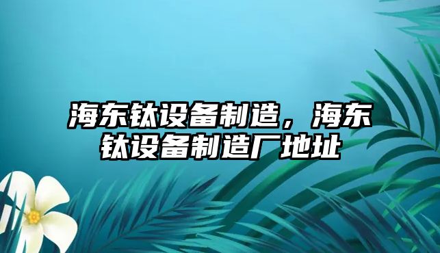 海東鈦設備制造，海東鈦設備制造廠(chǎng)地址