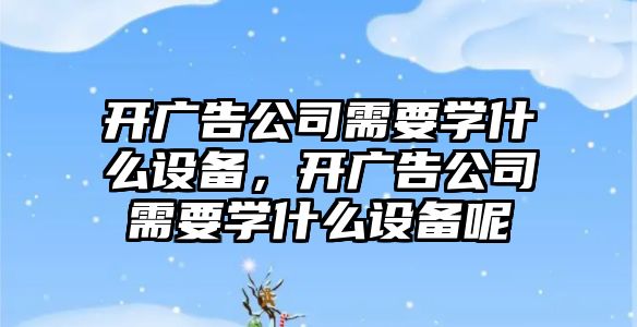 開(kāi)廣告公司需要學(xué)什么設備，開(kāi)廣告公司需要學(xué)什么設備呢