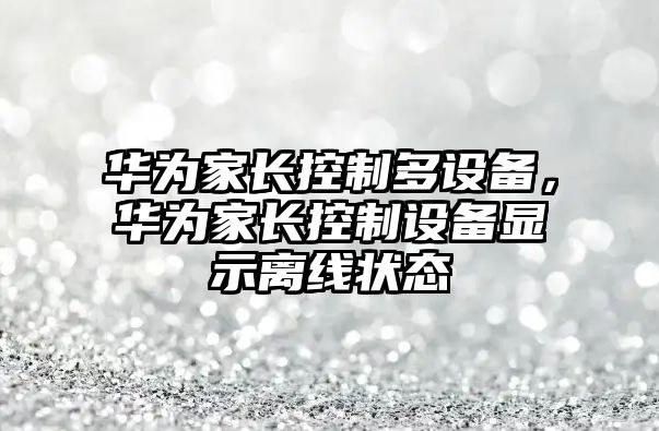 華為家長(cháng)控制多設備，華為家長(cháng)控制設備顯示離線(xiàn)狀態(tài)