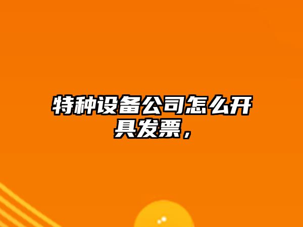 特種設備公司怎么開(kāi)具發(fā)票，