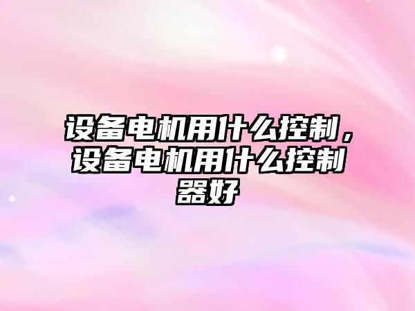 設備電機用什么控制，設備電機用什么控制器好