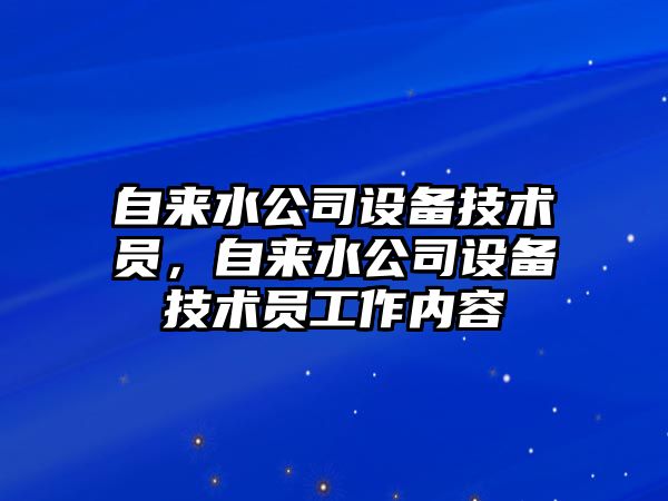 自來(lái)水公司設備技術(shù)員，自來(lái)水公司設備技術(shù)員工作內容