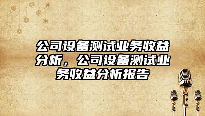 公司設備測試業(yè)務(wù)收益分析，公司設備測試業(yè)務(wù)收益分析報告