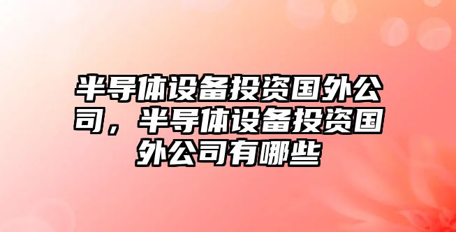半導體設備投資國外公司，半導體設備投資國外公司有哪些