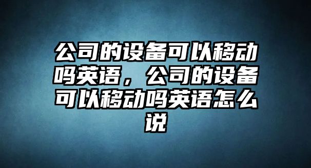 公司的設備可以移動(dòng)嗎英語(yǔ)，公司的設備可以移動(dòng)嗎英語(yǔ)怎么說(shuō)