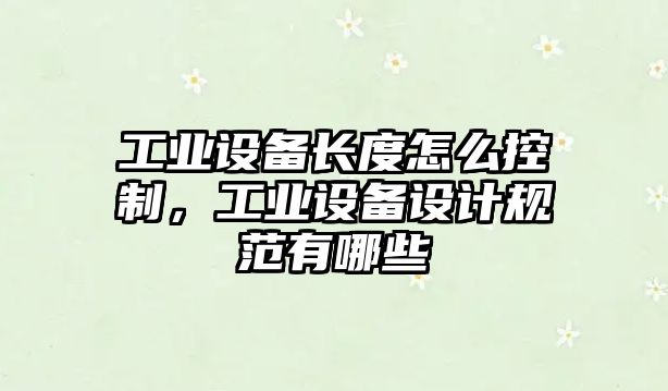 工業(yè)設備長(cháng)度怎么控制，工業(yè)設備設計規范有哪些