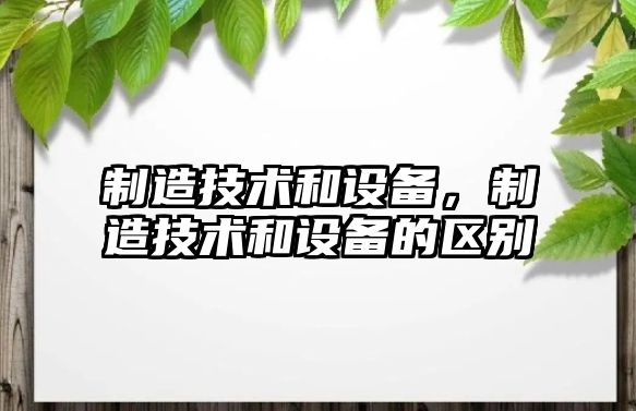 制造技術(shù)和設備，制造技術(shù)和設備的區別