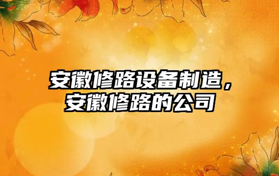 安徽修路設備制造，安徽修路的公司
