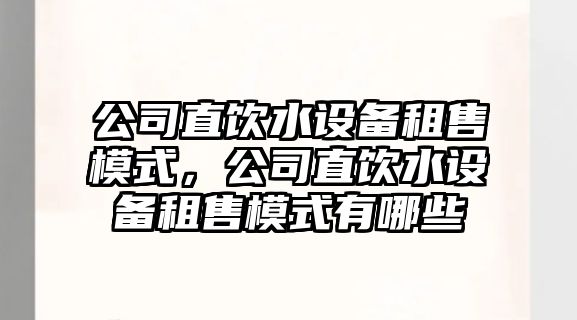 公司直飲水設備租售模式，公司直飲水設備租售模式有哪些