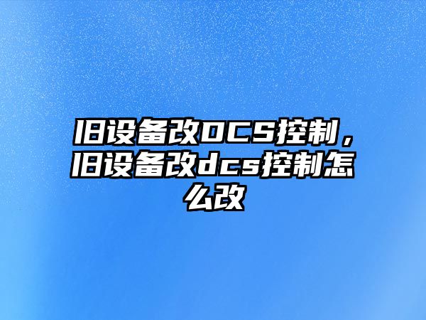 舊設備改DCS控制，舊設備改dcs控制怎么改
