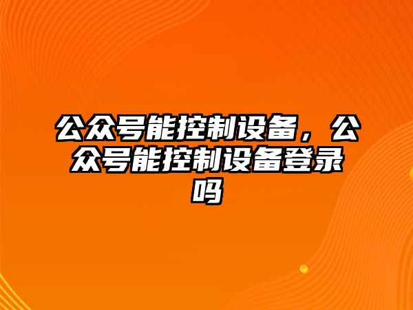 公眾號能控制設備，公眾號能控制設備登錄嗎