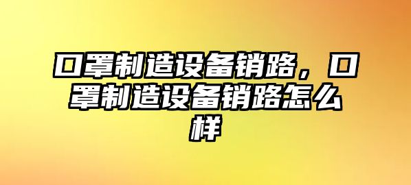 口罩制造設備銷(xiāo)路，口罩制造設備銷(xiāo)路怎么樣