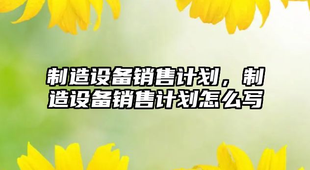 制造設備銷(xiāo)售計劃，制造設備銷(xiāo)售計劃怎么寫(xiě)