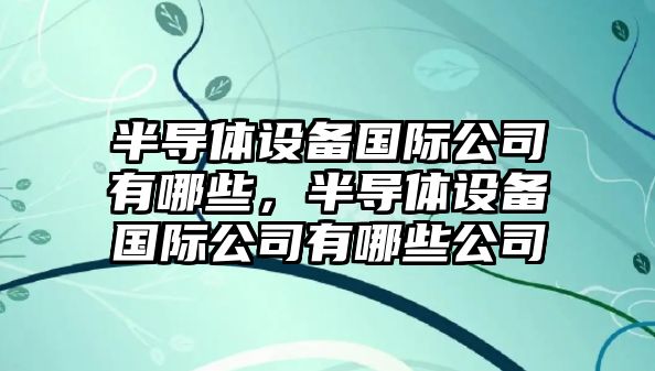 半導體設備國際公司有哪些，半導體設備國際公司有哪些公司