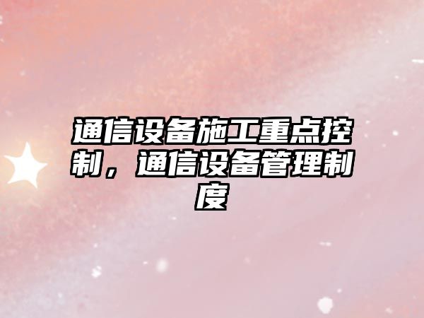 通信設備施工重點(diǎn)控制，通信設備管理制度