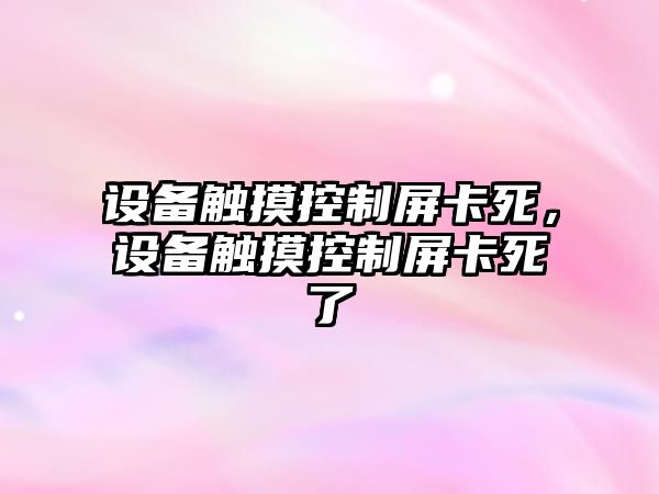 設備觸摸控制屏卡死，設備觸摸控制屏卡死了