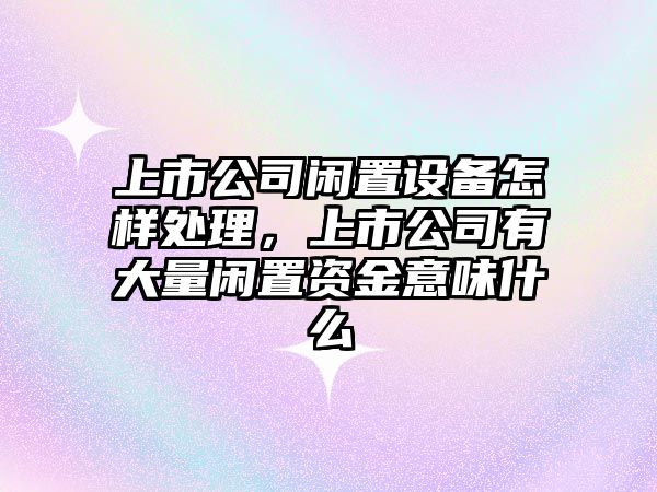 上市公司閑置設備怎樣處理，上市公司有大量閑置資金意味什么