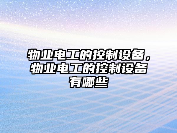 物業(yè)電工的控制設備，物業(yè)電工的控制設備有哪些