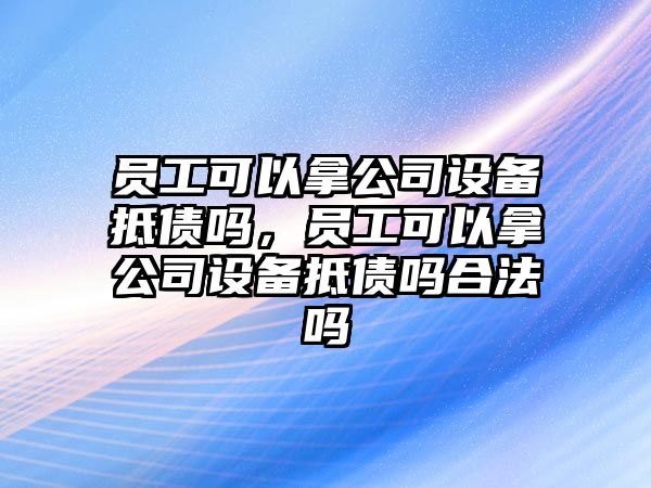 員工可以拿公司設備抵債嗎，員工可以拿公司設備抵債嗎合法嗎