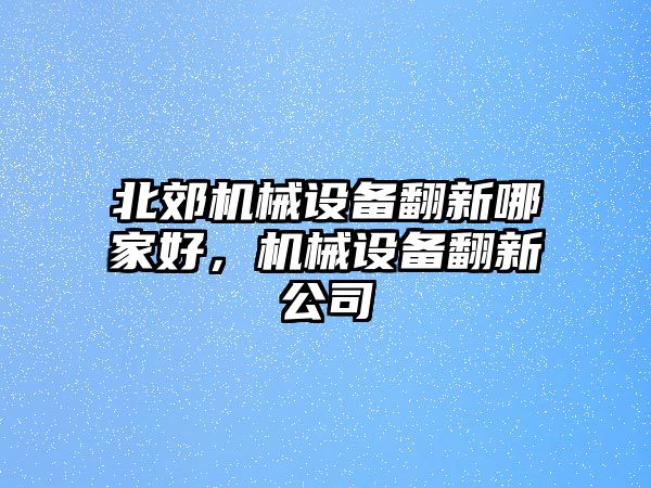 北郊機械設備翻新哪家好，機械設備翻新公司