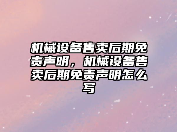 機械設備售賣(mài)后期免責聲明，機械設備售賣(mài)后期免責聲明怎么寫(xiě)