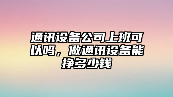 通訊設備公司上班可以嗎，做通訊設備能掙多少錢(qián)